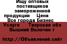 Ищу оптовых поставщиков замороженной продукции. › Цена ­ 10 - Все города Бизнес » Услуги   . Тверская обл.,Вышний Волочек г.